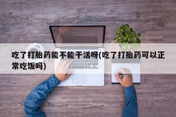 米非司酮在线下单吃了打胎药能不能干活呀(吃了打胎药可以正常吃饭吗)