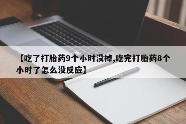米非司酮在线下单【吃了打胎药9个小时没掉,吃完打胎药8个小时了怎么没反应】