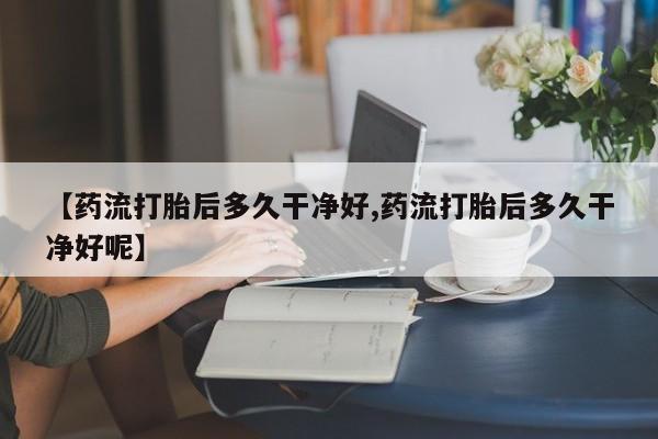 米非司酮在线下单【药流打胎后多久干净好,药流打胎后多久干净好呢】