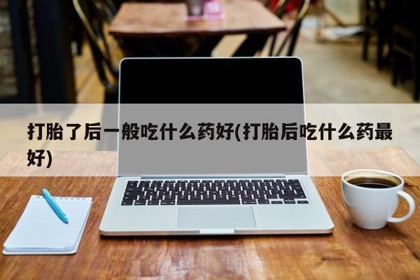 米非司酮在线下单打胎了后一般吃什么药好(打胎后吃什么药最好)
