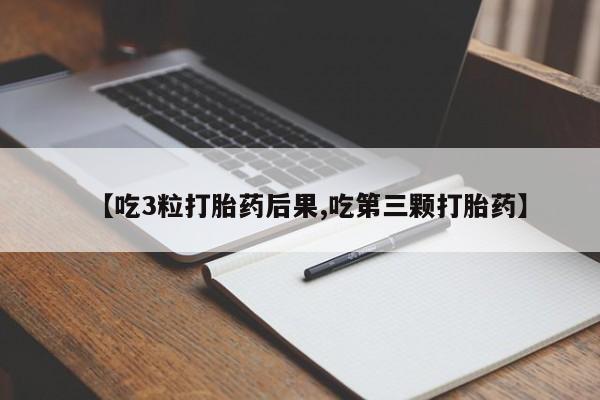 米非司酮在线下单【吃3粒打胎药后果,吃第三颗打胎药】