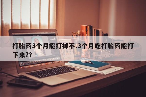 米非司酮在线下单打胎药3个月能打掉不.3个月吃打胎药能打下来?？