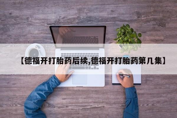 米非司酮在线下单【德福开打胎药后续,德福开打胎药第几集】