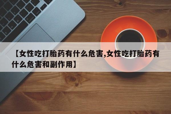 米非司酮在线下单【女性吃打胎药有什么危害,女性吃打胎药有什么危害和副作用】