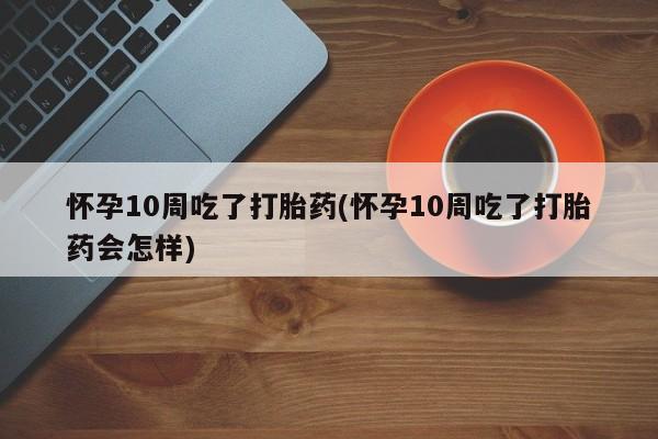 米非司酮在线下单怀孕10周吃了打胎药(怀孕10周吃了打胎药会怎样)