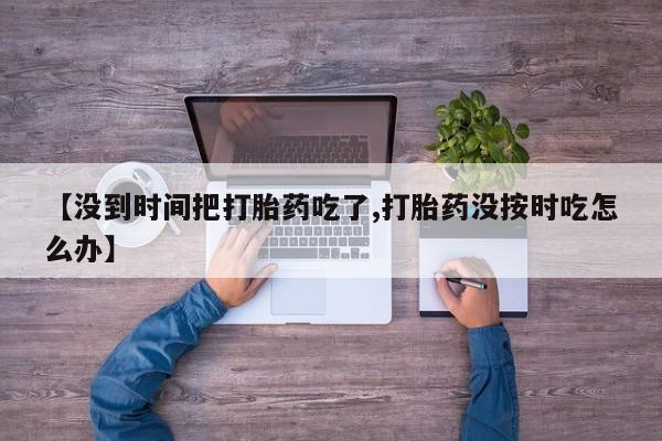 米非司酮在线下单【没到时间把打胎药吃了,打胎药没按时吃怎么办】