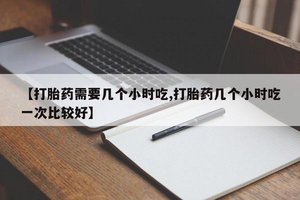 米非司酮在线下单【打胎药需要几个小时吃,打胎药几个小时吃一次比较好】