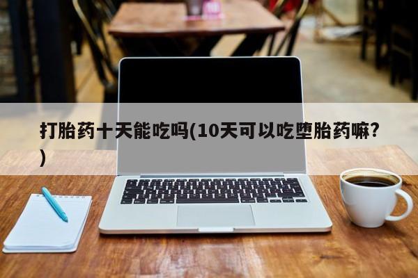 米非司酮在线下单打胎药十天能吃吗(10天可以吃堕胎药嘛?)