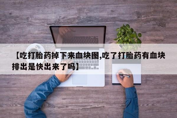 米非司酮在线下单【吃打胎药掉下来血块图,吃了打胎药有血块排出是快出来了吗】