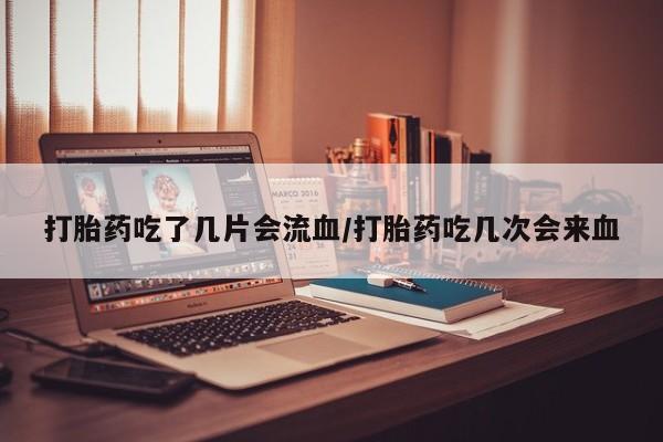 米非司酮在线下单打胎药吃了几片会流血/打胎药吃几次会来血