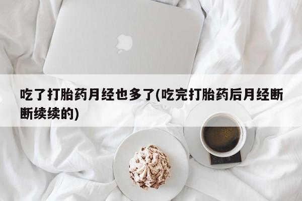 米非司酮在线下单吃了打胎药月经也多了(吃完打胎药后月经断断续续的)