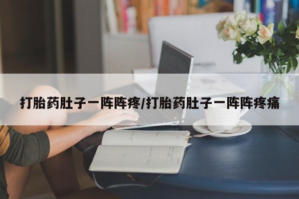 米非司酮在线下单打胎药肚子一阵阵疼/打胎药肚子一阵阵疼痛