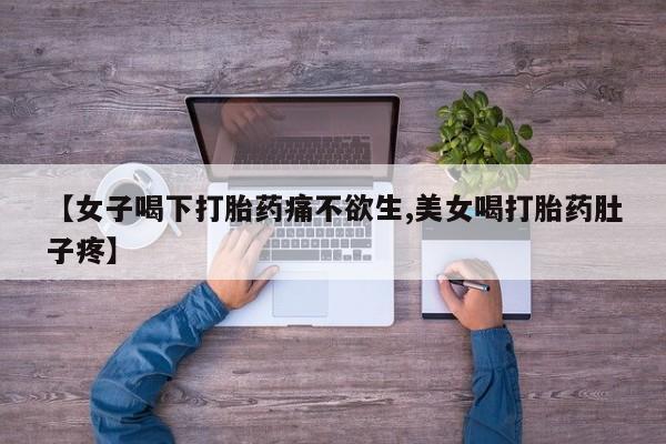 米非司酮在线下单【女子喝下打胎药痛不欲生,美女喝打胎药肚子疼】