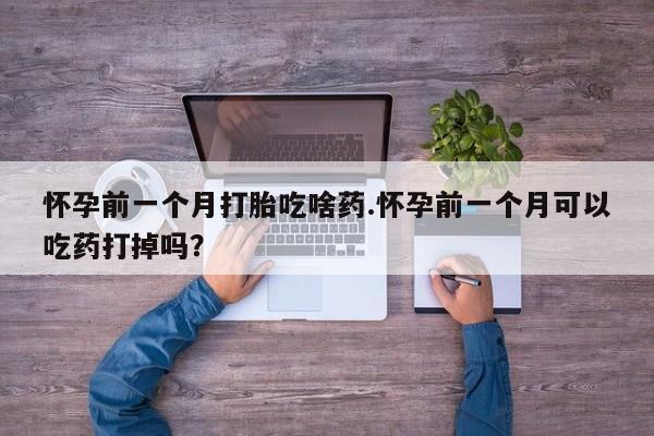 米非司酮在线下单怀孕前一个月打胎吃啥药.怀孕前一个月可以吃药打掉吗？