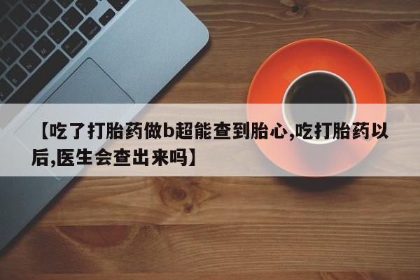 米非司酮在线下单【吃了打胎药做b超能查到胎心,吃打胎药以后,医生会查出来吗】