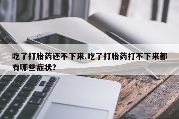 米非司酮在线下单吃了打胎药还不下来.吃了打胎药打不下来都有哪些症状？