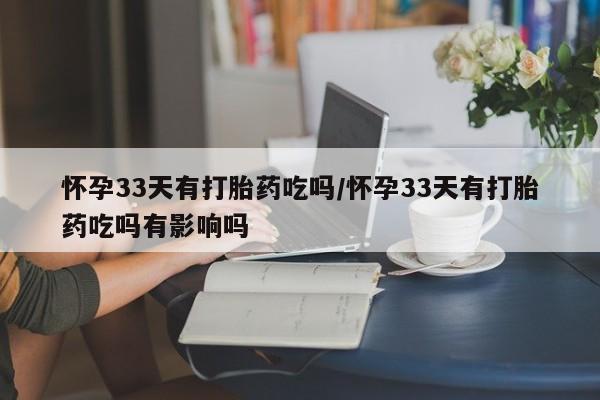 米非司酮在线下单怀孕33天有打胎药吃吗/怀孕33天有打胎药吃吗有影响吗
