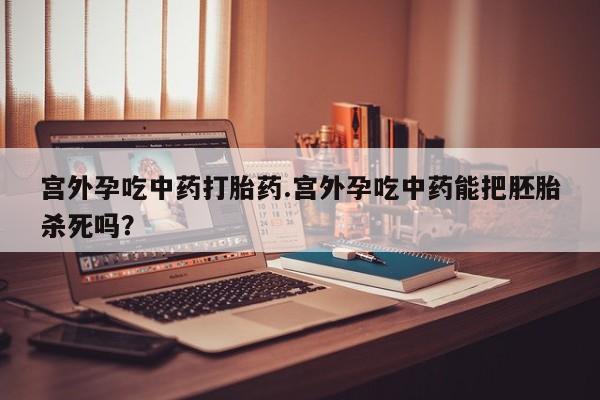 米非司酮在线下单宫外孕吃中药打胎药.宫外孕吃中药能把胚胎杀死吗？