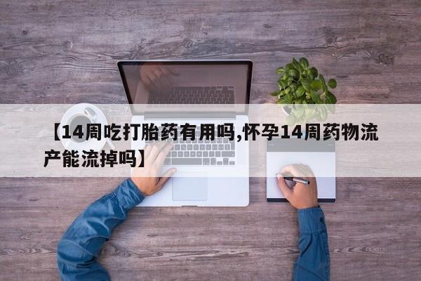 米非司酮在线下单【14周吃打胎药有用吗,怀孕14周药物流产能流掉吗】