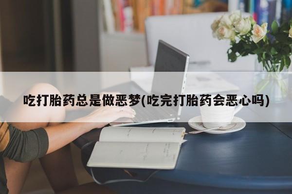 米非司酮在线下单吃打胎药总是做恶梦(吃完打胎药会恶心吗)