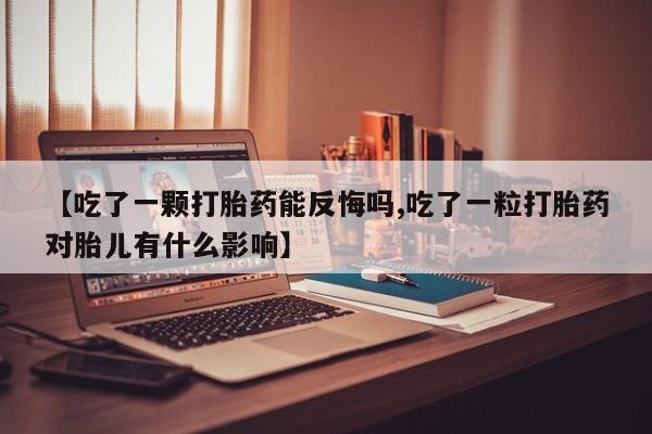米非司酮在线下单【吃了一颗打胎药能反悔吗,吃了一粒打胎药对胎儿有什么影响】