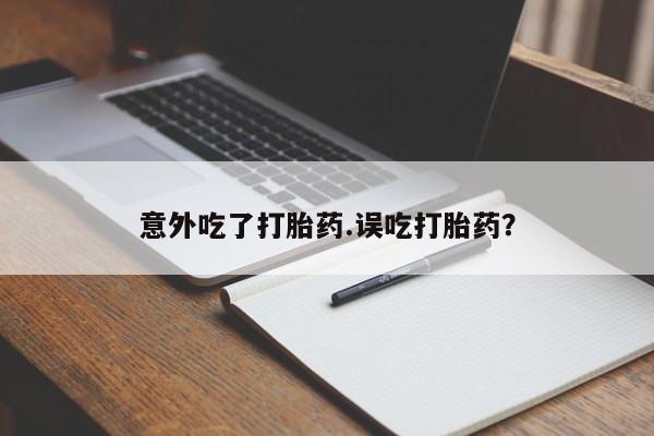 米非司酮在线下单意外吃了打胎药.误吃打胎药？