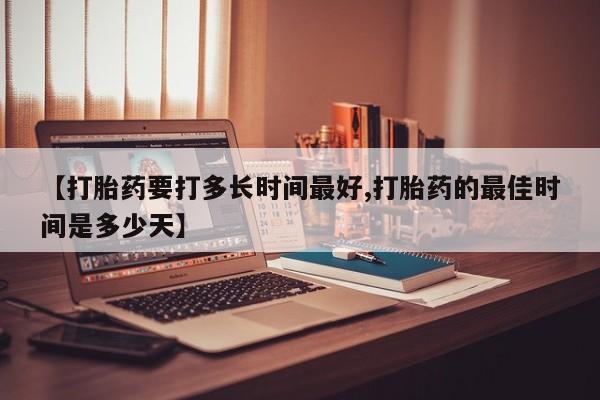 米非司酮在线下单【打胎药要打多长时间最好,打胎药的最佳时间是多少天】