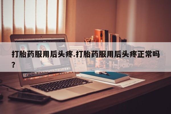 米非司酮在线下单打胎药服用后头疼.打胎药服用后头疼正常吗？