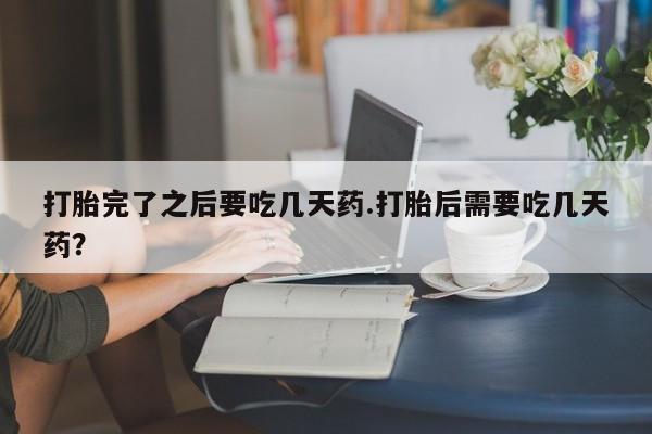 米非司酮在线下单打胎完了之后要吃几天药.打胎后需要吃几天药？