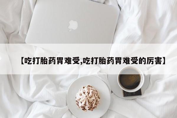 米非司酮在线下单【吃打胎药胃难受,吃打胎药胃难受的厉害】