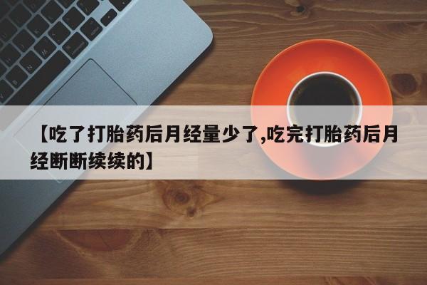 米非司酮在线下单【吃了打胎药后月经量少了,吃完打胎药后月经断断续续的】