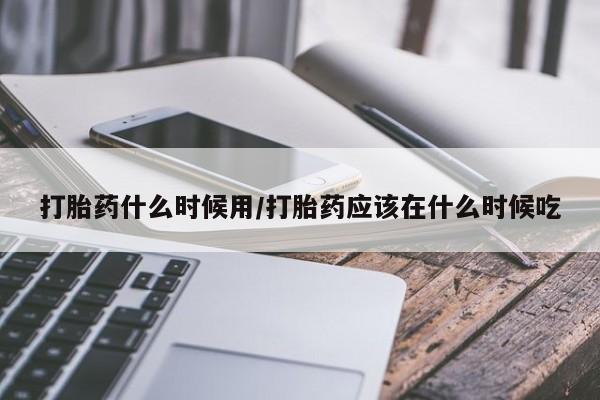 米非司酮在线下单打胎药什么时候用/打胎药应该在什么时候吃