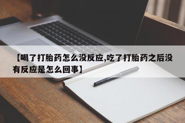 米非司酮在线下单【喝了打胎药怎么没反应,吃了打胎药之后没有反应是怎么回事】